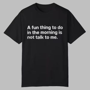 A Fun Thing To Do In The Morning Is Not Talk To Me Shirt 0 0
