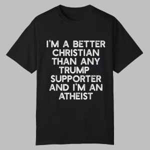 I'm A Better Christian Than Any Trump Supporter And I'm An Atheist Shirt