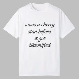 I Was A Cherry Stan Before I got Tiktokified Shirt 0 0
