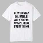 How To Stay Humble When You're Always Right Everything Shirt