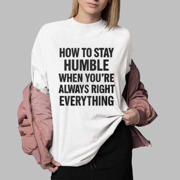 How To Stay Humble When Youre Always Right Everything Shirt 0 2