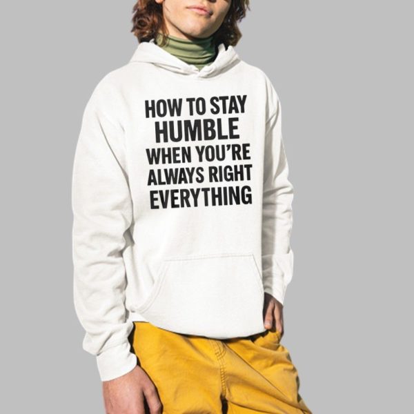 How To Stay Humble When Youre Always Right Everything Shirt 2 1