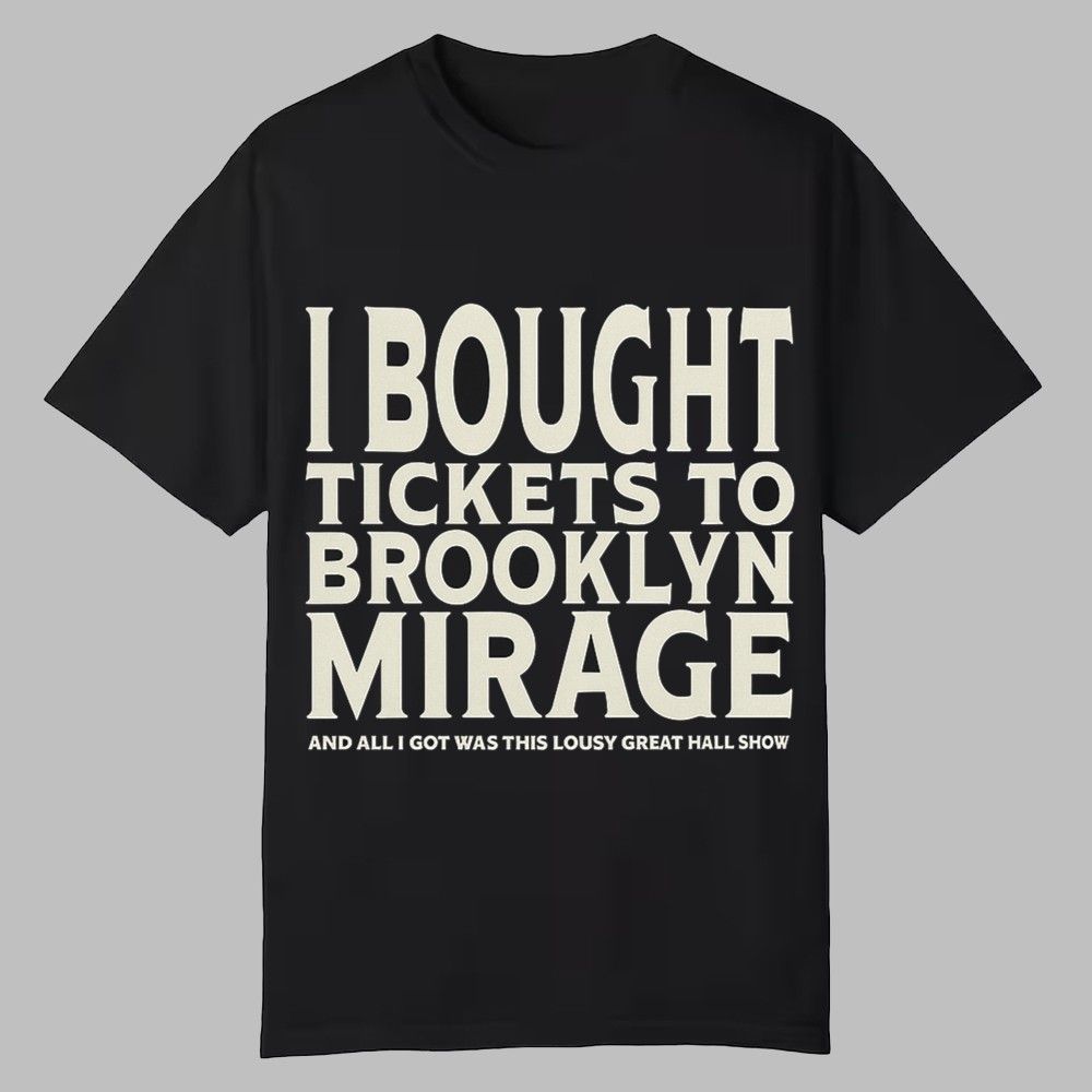 I Bought Tickets To Brooklyn Mirage And All I Got Was This Lousy Great Hall Show Shirt 0 0 I Bought Tickets To Brooklyn Mirage And All I Got Was This Lousy Great Hall Show Shirt 0 0