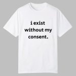 I Exist Without My Consent Shirt