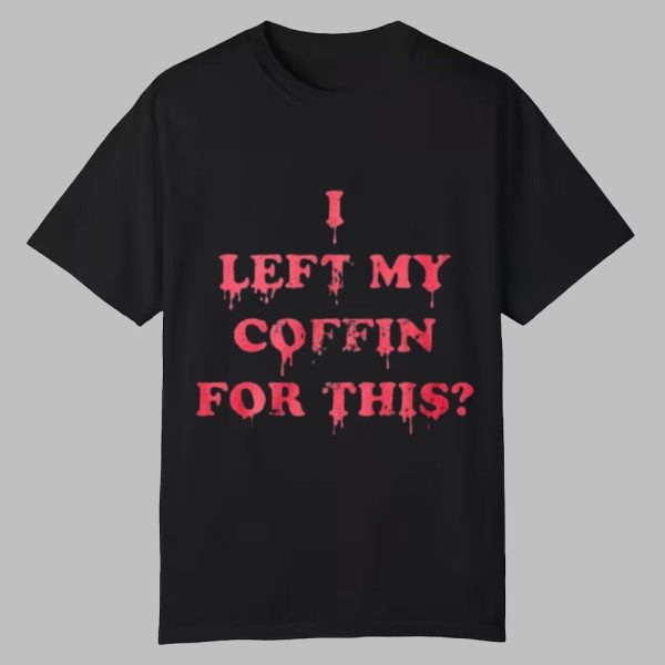 I Left My Coffin For This Shirt 0 0