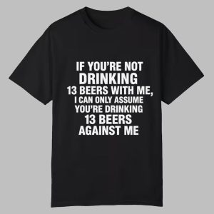 If You Are Not Drinking 13 Beers With Me I Can Only Assume You Are Drinking 13 Beers Against Me Shirt 0 0