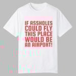 If Assholes Could Fly This Place Would Be An Airport Shirt