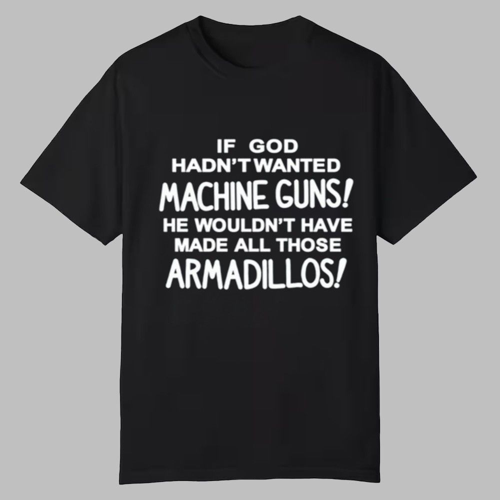 If God Hadn't Wanted Machine Guns He Wouldn't Have Made All Those Armadillos Shirt If God Hadn't Wanted Machine Guns He Wouldn't Have Made All Those Armadillos Shirt