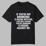 If You Are Not Drinking 13 Beers With Me I Can Only Assume You Are Drinking 13 Beers Against Me Shirt