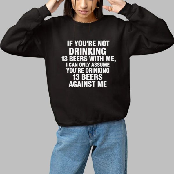 If You Are Not Drinking 13 Beers With Me I Can Only Assume You Are Drinking 13 Beers Against Me Shirt 1 1