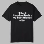 I'll Fuck America Like It's My Best Friends Wife Shirt