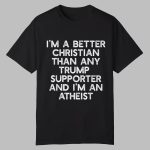I'm A Better Christian Than Any Trump Supporter And I'm An Atheist Shirt
