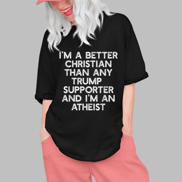Im A Better Christian Than Any Trump Supporter And Im An Atheist Shirt 0 1