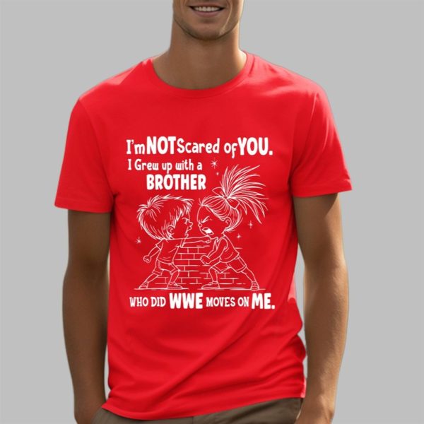 Im Not Scared Of You I Grew Up With A Brother Who Did Moves On Me Shirt 5 3