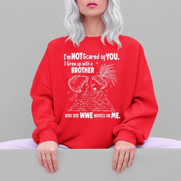 Im Not Scared Of You I Grew Up With A Brother Who Did Moves On Me Shirt 5 4