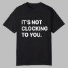 Its Not Clocking To You Shirt 0 0