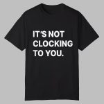 It's Not Clocking To You Shirt