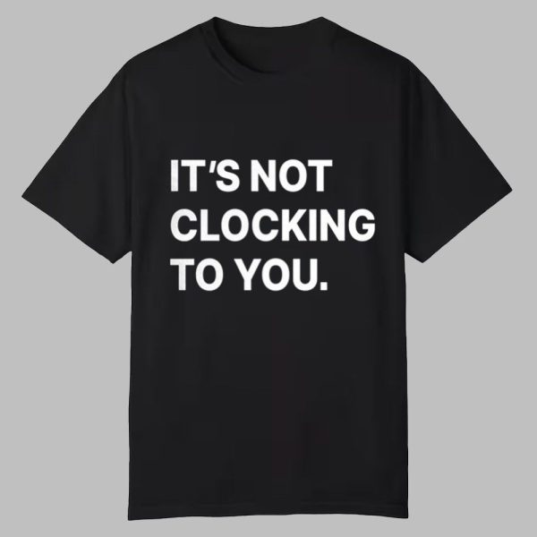 Its Not Clocking To You Shirt 0 0