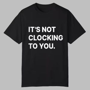 Its Not Clocking To You Shirt 0 0