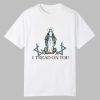 Virgin Mary I Tread On You Shirt
