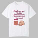 Maybe We Got Lost In Fermentation Maybe I Kneaded To Much Shirt