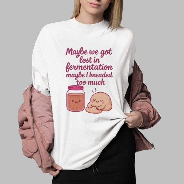 Maybe We Got Lost In Fermentation Maybe I Kneaded To Much Shirt 0 2