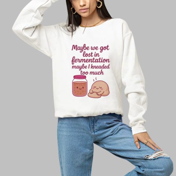 Maybe We Got Lost In Fermentation Maybe I Kneaded To Much Shirt 1 a