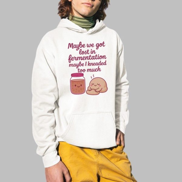 Maybe We Got Lost In Fermentation Maybe I Kneaded To Much Shirt 2 1