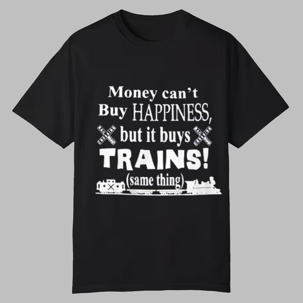 Money Can't Buy Happiness But It Buys Trains Same Thing Shirt Money Can't Buy Happiness But It Buys Trains Same Thing Shirt