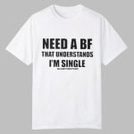 Need A BF That Understands I'm Single Shirt