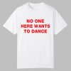 No One Here Wants To Dance Shirt 0 0
