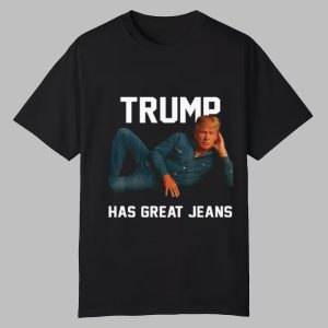 Trump Has Great Jeans Shirt 0 0