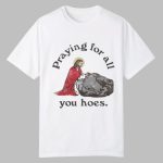Praying For All You Hoes Jesus Shirt