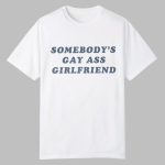 Somebody's Gay Ass Girlfriend Shirt