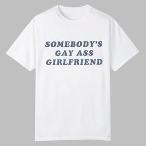 Somebody's Gay Ass Girlfriend Shirt