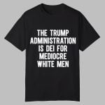 The Trump Administration Is Dei For Mediocre White Men Shirt