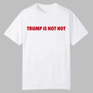 Gavin Newsom Trump Is Not Hot Shirt 0 0