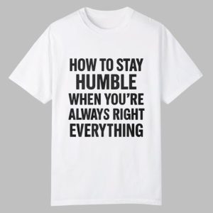 How To Stay Humble When You're Always Right Everything Shirt