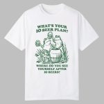 What's Your 10 Beer Plan Where Do You See Yourself After 10 Beers Shirt