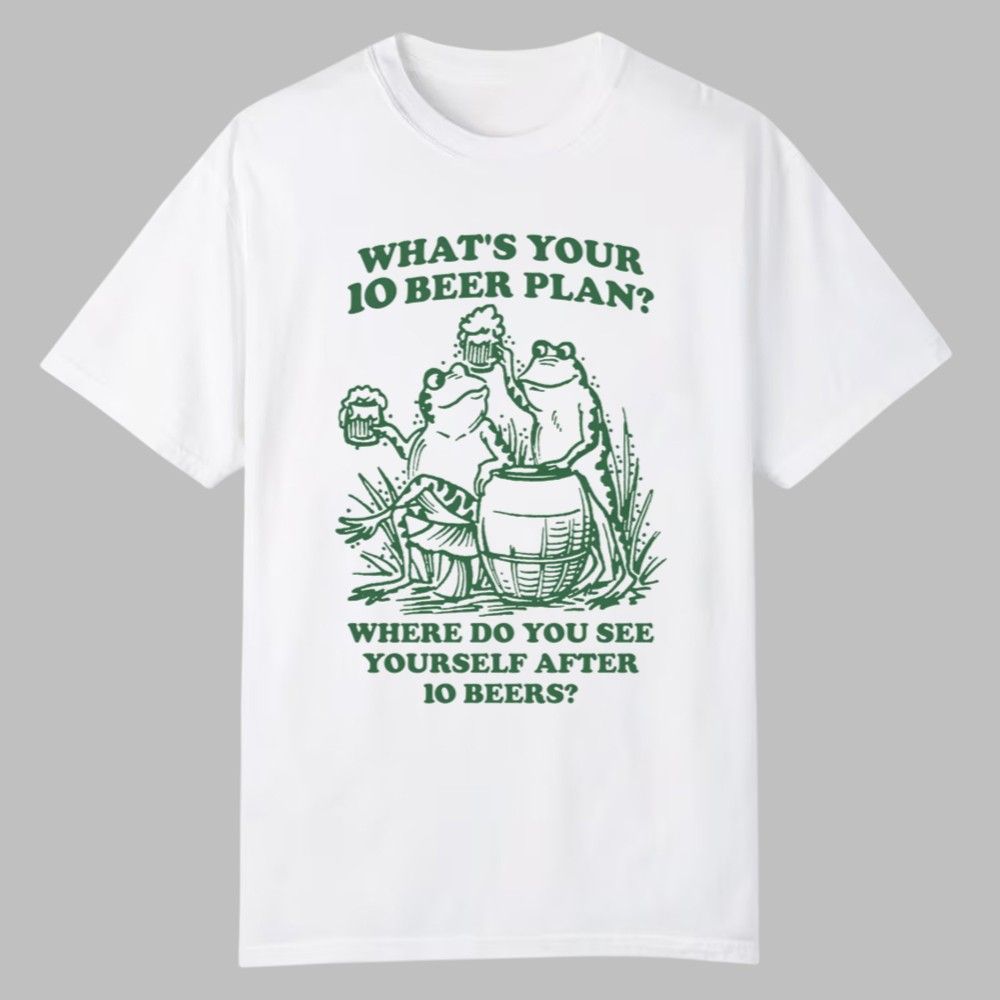 What's Your 10 Beer Plan Where Do You See Yourself After 10 Beers Shirt What's Your 10 Beer Plan Where Do You See Yourself After 10 Beers Shirt