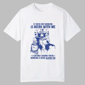 If You're Not Drinking 13 Beers With Me I Can Only Assume You're Drinking 13 Beers Against Me Shirt