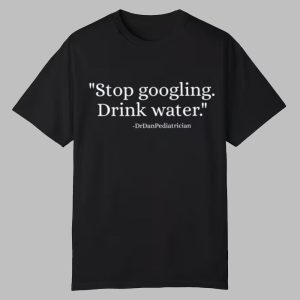Dr Dan Pediatrician Stop Googling Drink Water Shirt 0 0
