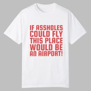 If Assholes Could Fly This Place Would Be An Airport Shirt 0 0