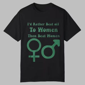I'd Rather Beat Off To Women Than Beat Women Shirt