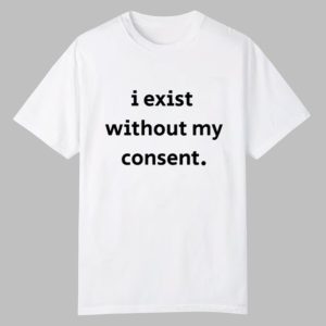 I Exist Without My Consent Shirt 0 0