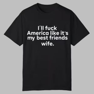 I'll Fuck America Like It's My Best Friends Wife Shirt