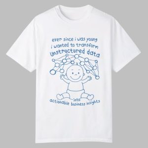 Ever Since I Was Young I Wanted To Transform Unstructured Data Into Actionable Business Insights Shirt 0 0