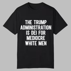 The Trump Administration Is Dei For Mediocre White Men Shirt 0 0