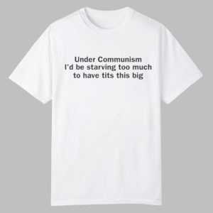 Under Communism Id Be Starving Too Much To Have Tits This Big Shirt 0 0
