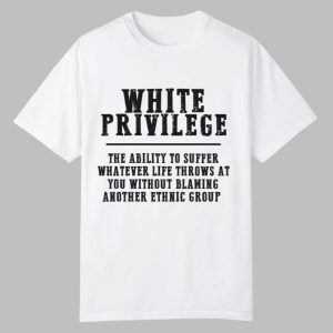 White Privilege The Ability To Suffer Whatever Life Throws At You Without Blaming Shirt 0 0